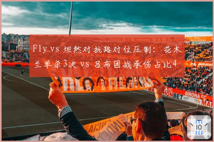 Fly vs 坦然对抗路对位压制:花木兰单杀3次 vs 吕布团战承伤占比42%形成反差
