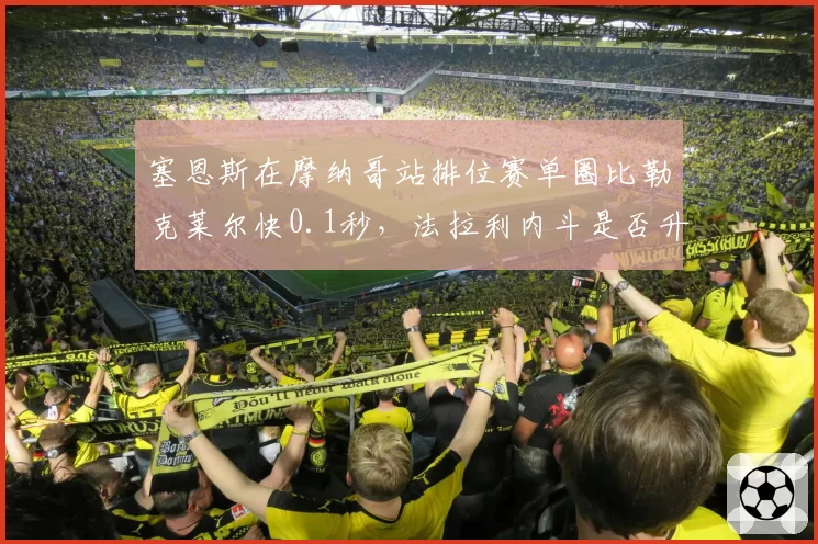 塞恩斯在摩纳哥站排位赛单圈比勒克莱尔快0.1秒，法拉利内斗是否升级？