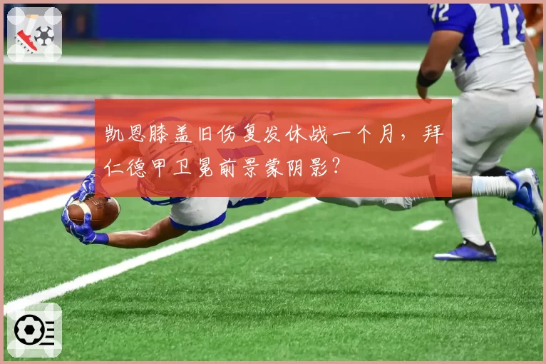 凯恩膝盖旧伤复发休战一个月,拜仁德甲卫冕前景蒙阴影?