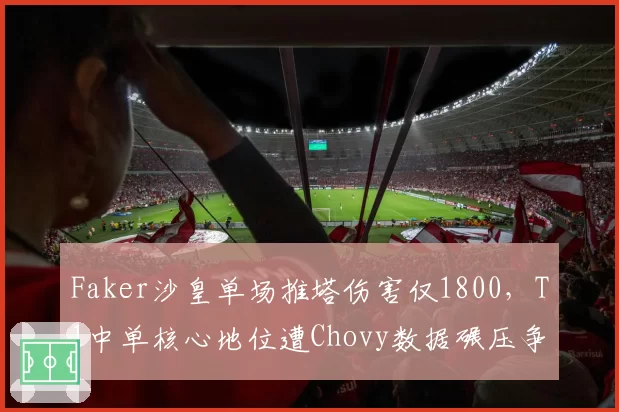 Faker沙皇单场推塔伤害仅1800，T1中单核心地位遭Chovy数据碾压争议
